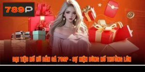 Đại Tiệc Nổ Hũ Bắn Cá 789P - Sự Kiện Bùng Nổ Thưởng Lớn