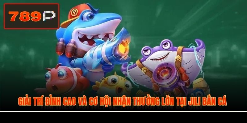 Giải trí đỉnh cao và cơ hội nhận thưởng lớn tại JILI Bắn Cá