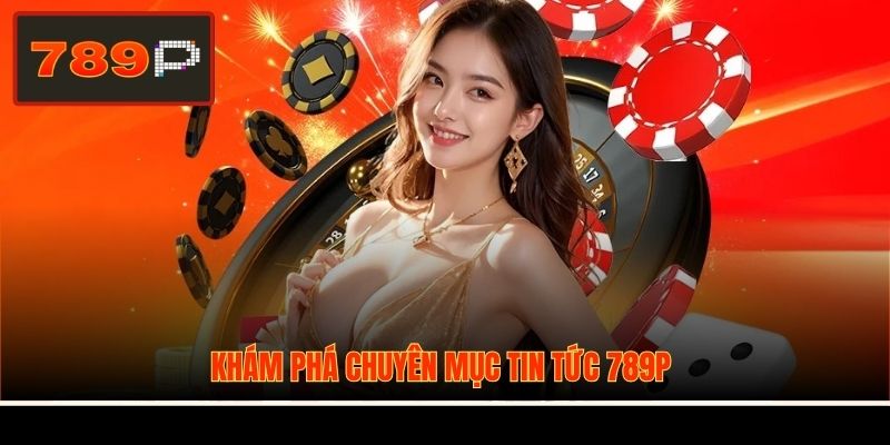 Khám phá chuyên mục tin tức 789P