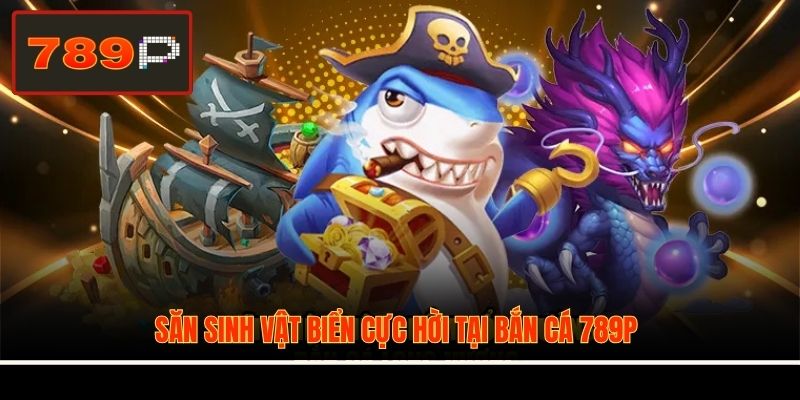 Săn sinh vật biển cực hời tại bắn cá 789P